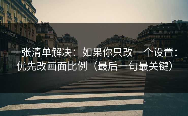 一张清单解决：如果你只改一个设置：优先改画面比例（最后一句最关键）