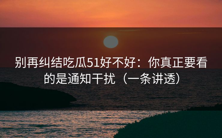 别再纠结吃瓜51好不好：你真正要看的是通知干扰（一条讲透）