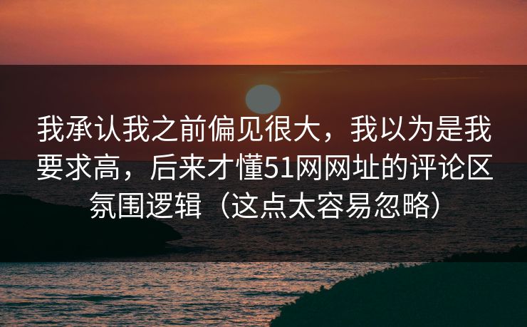 我承认我之前偏见很大，我以为是我要求高，后来才懂51网网址的评论区氛围逻辑（这点太容易忽略）
