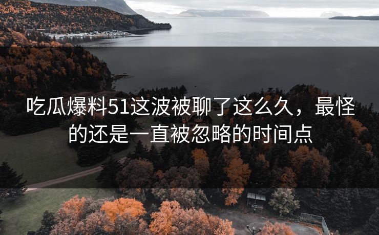 吃瓜爆料51这波被聊了这么久，最怪的还是一直被忽略的时间点